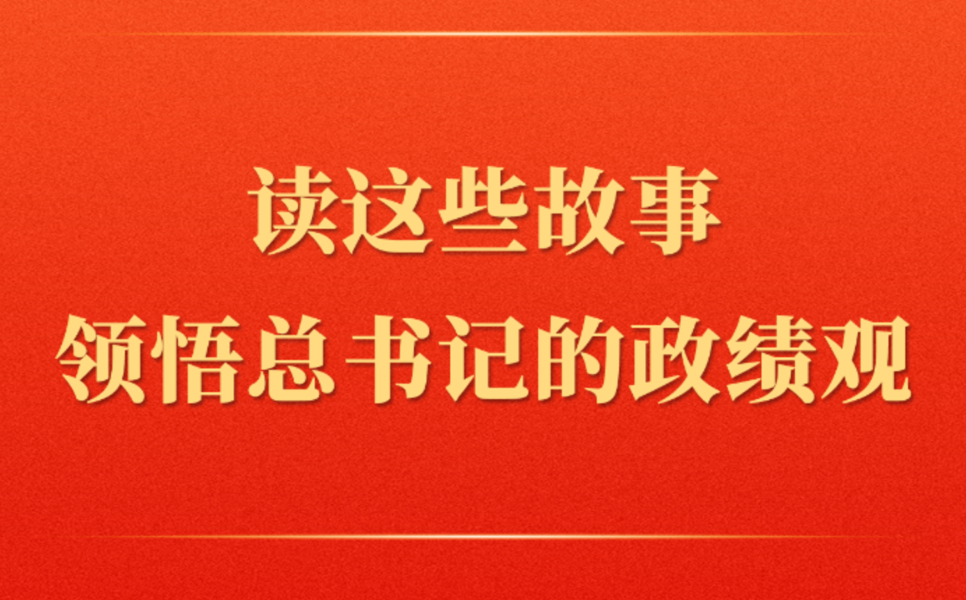 讀這些故事領(lǐng)悟總書記的政績觀